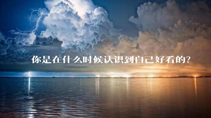 你是在什么时候认识到自己好看的？