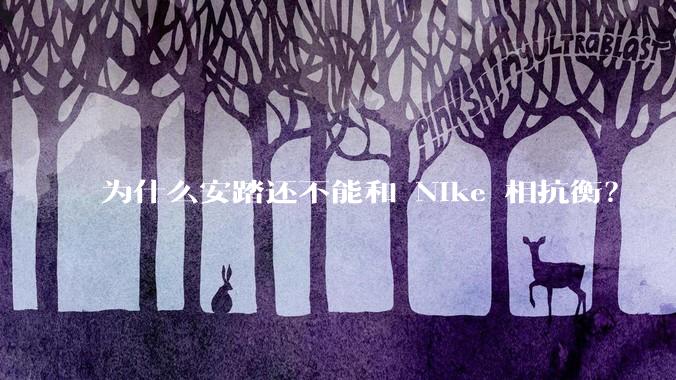 为什么安踏还不能和 Nike 相抗衡？