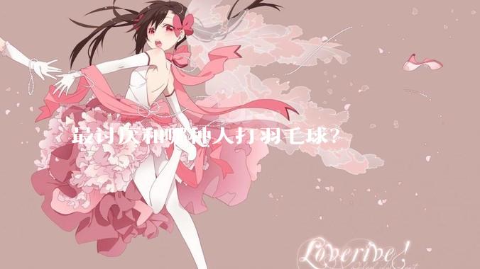 最讨厌和哪种人打羽毛球？