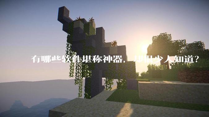 有哪些软件堪称神器，却很少人知道？