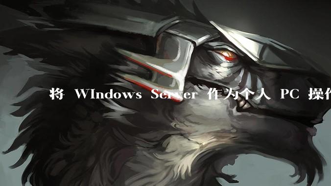 将 Windows Server 作为个人 PC 操作系统来用是怎样的体验？
