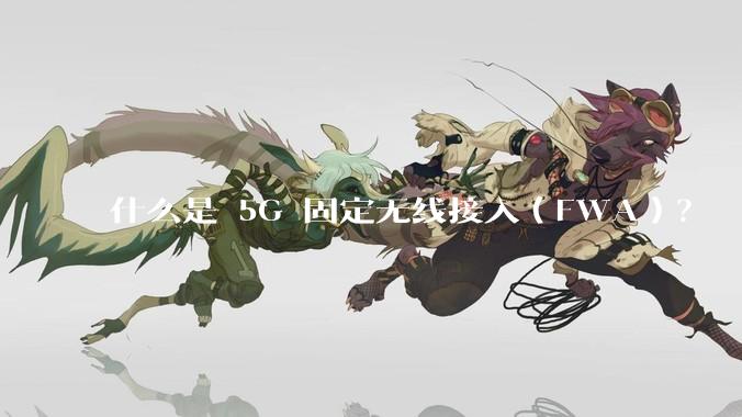 什么是 5G 固定无线接入（FWA）？
